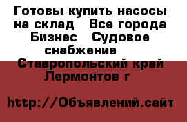 Готовы купить насосы на склад - Все города Бизнес » Судовое снабжение   . Ставропольский край,Лермонтов г.